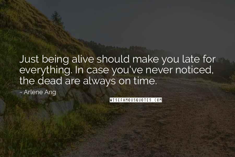 Arlene Ang Quotes: Just being alive should make you late for everything. In case you've never noticed, the dead are always on time.