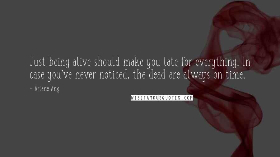 Arlene Ang Quotes: Just being alive should make you late for everything. In case you've never noticed, the dead are always on time.