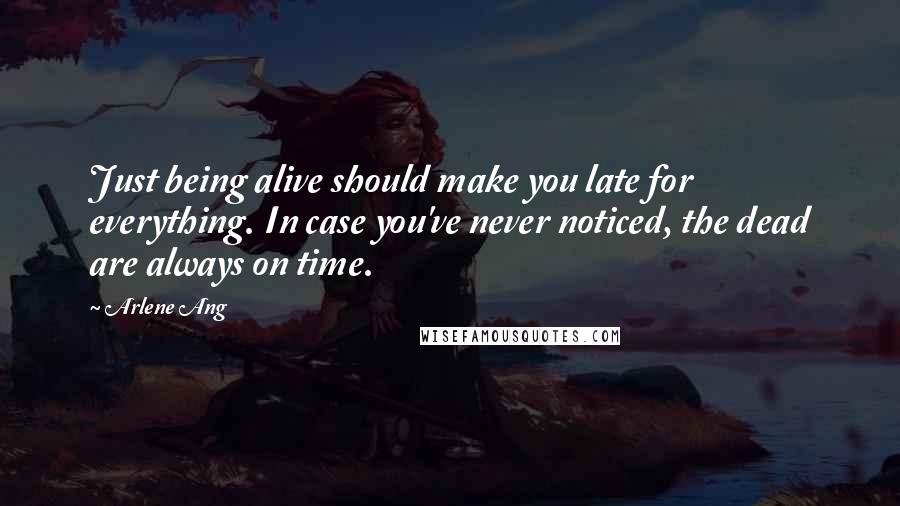 Arlene Ang Quotes: Just being alive should make you late for everything. In case you've never noticed, the dead are always on time.