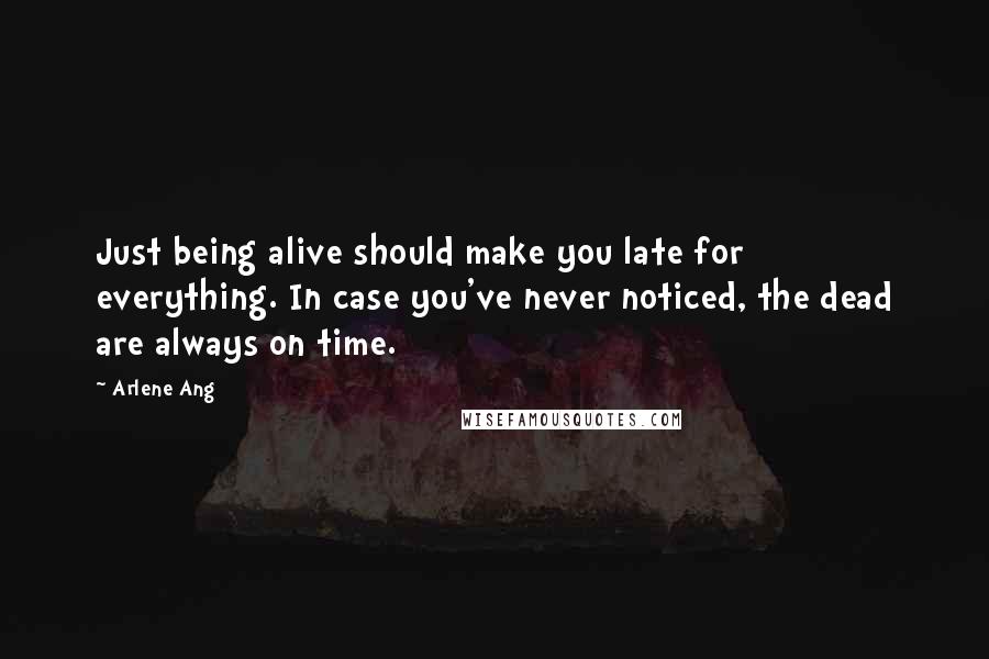 Arlene Ang Quotes: Just being alive should make you late for everything. In case you've never noticed, the dead are always on time.