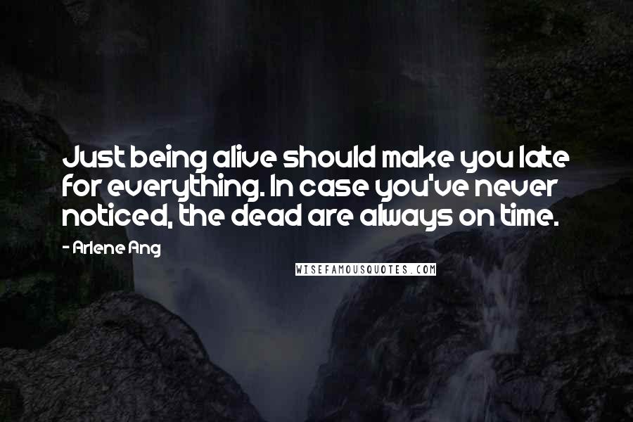 Arlene Ang Quotes: Just being alive should make you late for everything. In case you've never noticed, the dead are always on time.