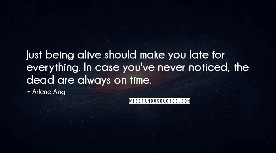 Arlene Ang Quotes: Just being alive should make you late for everything. In case you've never noticed, the dead are always on time.