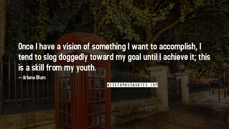 Arlene Blum Quotes: Once I have a vision of something I want to accomplish, I tend to slog doggedly toward my goal until I achieve it; this is a skill from my youth.