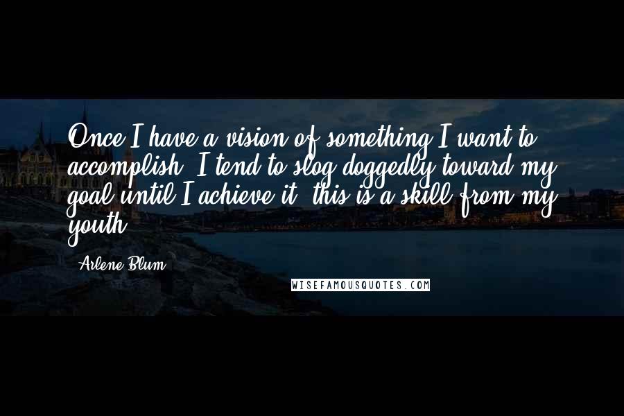 Arlene Blum Quotes: Once I have a vision of something I want to accomplish, I tend to slog doggedly toward my goal until I achieve it; this is a skill from my youth.