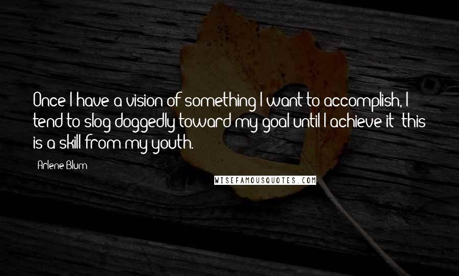 Arlene Blum Quotes: Once I have a vision of something I want to accomplish, I tend to slog doggedly toward my goal until I achieve it; this is a skill from my youth.