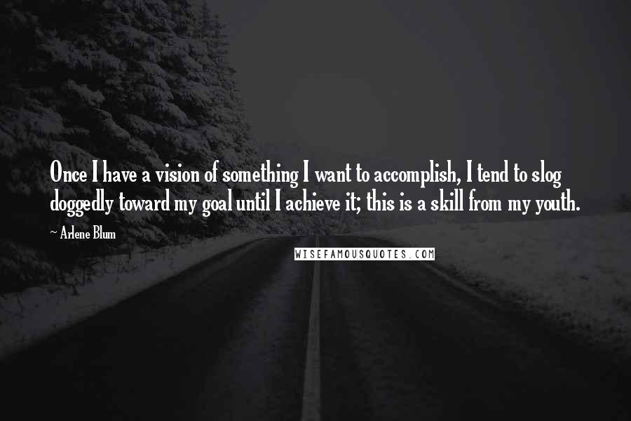 Arlene Blum Quotes: Once I have a vision of something I want to accomplish, I tend to slog doggedly toward my goal until I achieve it; this is a skill from my youth.