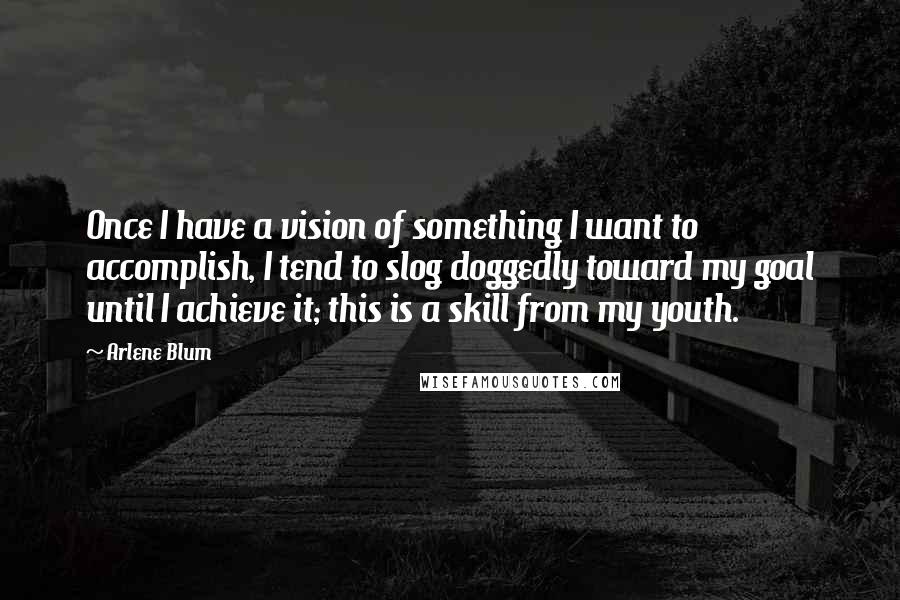 Arlene Blum Quotes: Once I have a vision of something I want to accomplish, I tend to slog doggedly toward my goal until I achieve it; this is a skill from my youth.