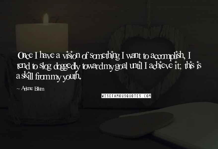 Arlene Blum Quotes: Once I have a vision of something I want to accomplish, I tend to slog doggedly toward my goal until I achieve it; this is a skill from my youth.