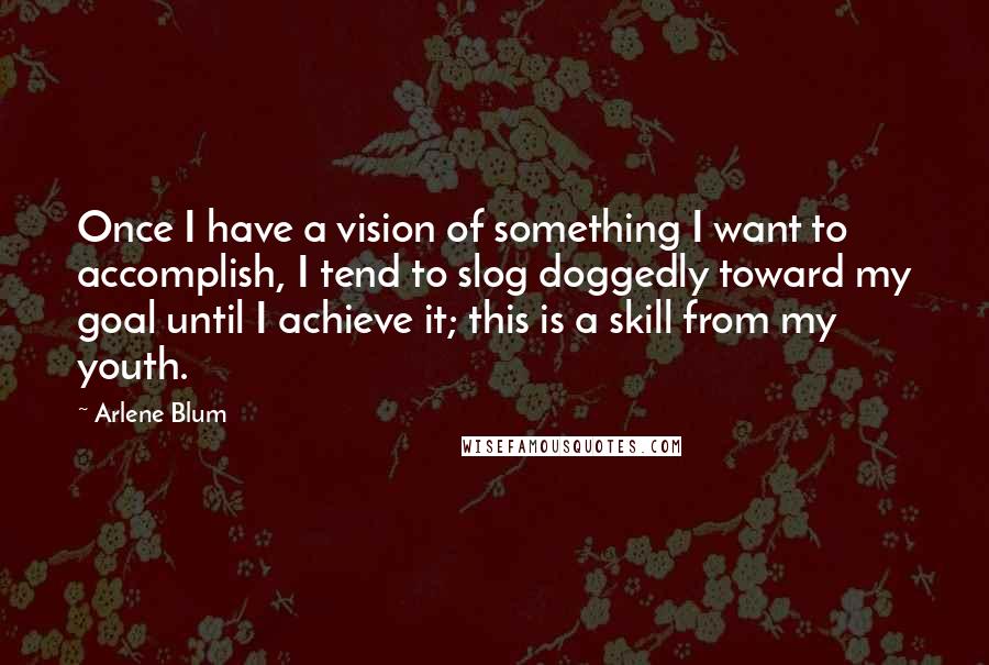 Arlene Blum Quotes: Once I have a vision of something I want to accomplish, I tend to slog doggedly toward my goal until I achieve it; this is a skill from my youth.