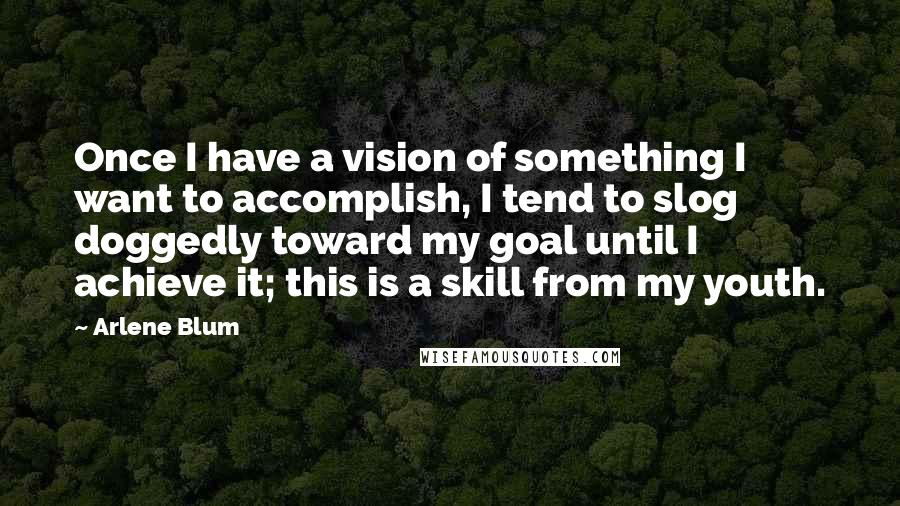 Arlene Blum Quotes: Once I have a vision of something I want to accomplish, I tend to slog doggedly toward my goal until I achieve it; this is a skill from my youth.