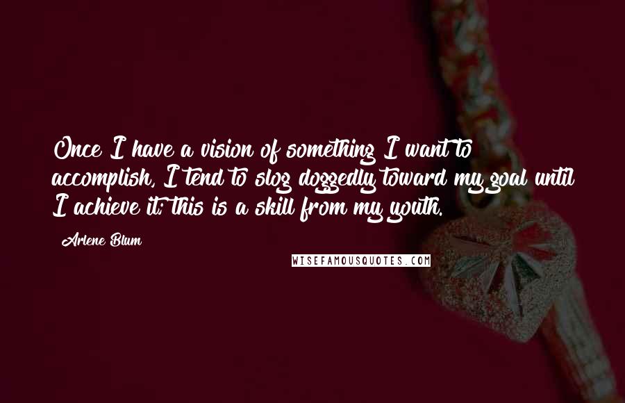 Arlene Blum Quotes: Once I have a vision of something I want to accomplish, I tend to slog doggedly toward my goal until I achieve it; this is a skill from my youth.