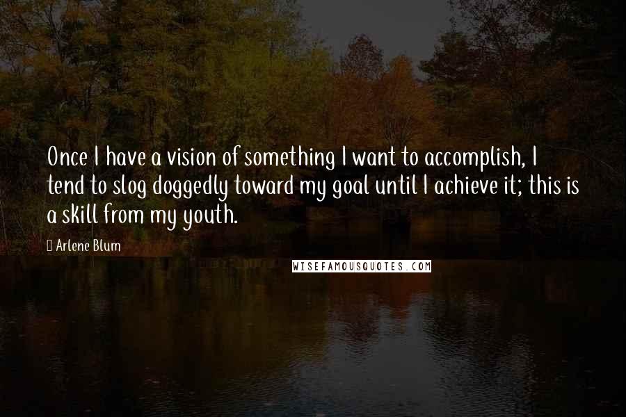 Arlene Blum Quotes: Once I have a vision of something I want to accomplish, I tend to slog doggedly toward my goal until I achieve it; this is a skill from my youth.