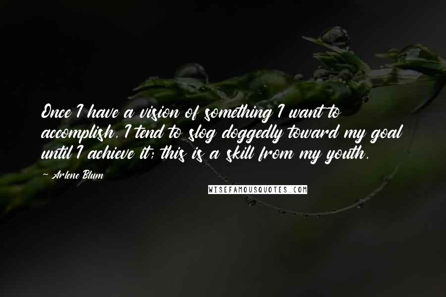 Arlene Blum Quotes: Once I have a vision of something I want to accomplish, I tend to slog doggedly toward my goal until I achieve it; this is a skill from my youth.