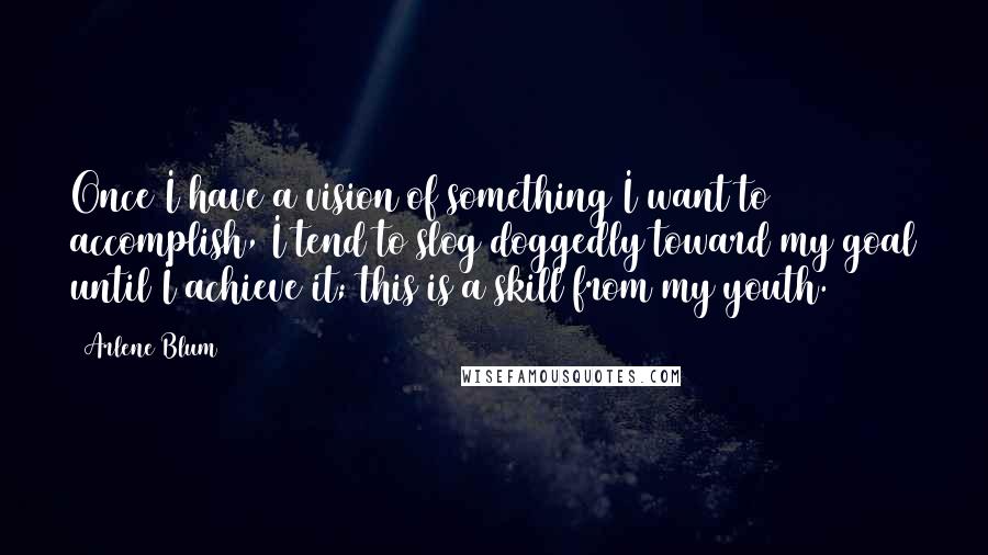 Arlene Blum Quotes: Once I have a vision of something I want to accomplish, I tend to slog doggedly toward my goal until I achieve it; this is a skill from my youth.