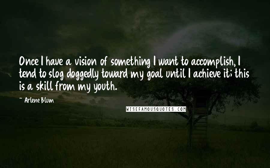 Arlene Blum Quotes: Once I have a vision of something I want to accomplish, I tend to slog doggedly toward my goal until I achieve it; this is a skill from my youth.