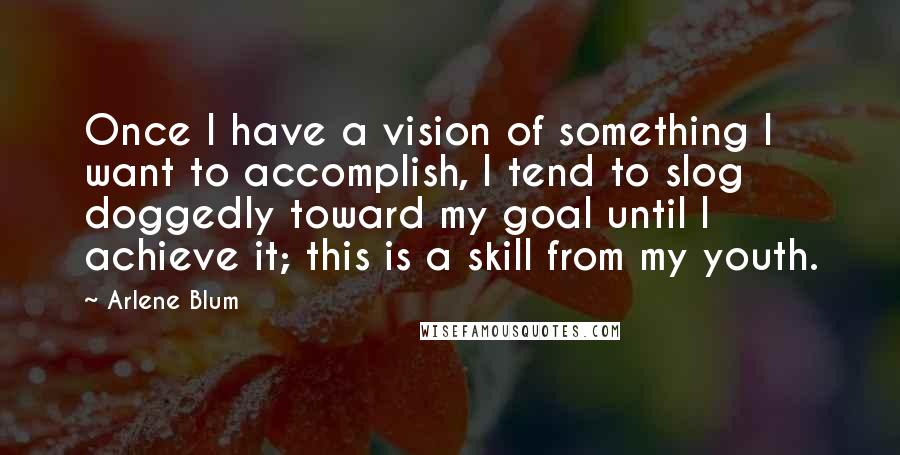 Arlene Blum Quotes: Once I have a vision of something I want to accomplish, I tend to slog doggedly toward my goal until I achieve it; this is a skill from my youth.
