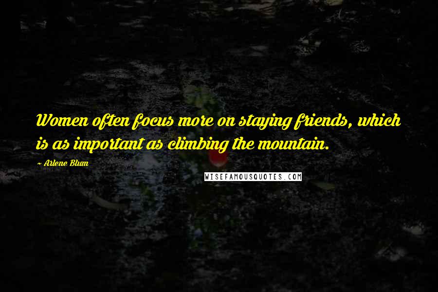 Arlene Blum Quotes: Women often focus more on staying friends, which is as important as climbing the mountain.