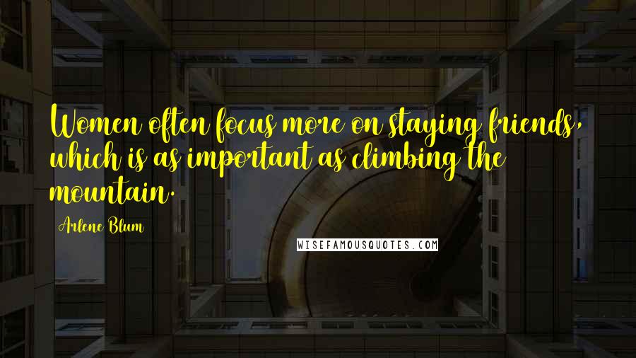 Arlene Blum Quotes: Women often focus more on staying friends, which is as important as climbing the mountain.
