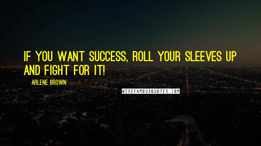 Arlene Brown Quotes: If you want success, roll your sleeves up and fight for it!