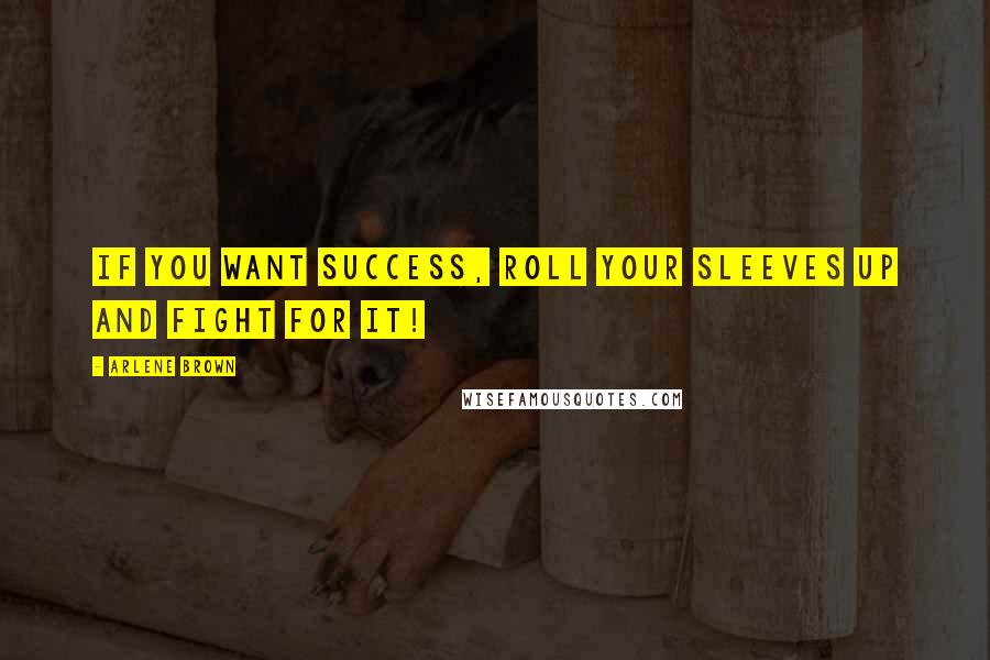 Arlene Brown Quotes: If you want success, roll your sleeves up and fight for it!