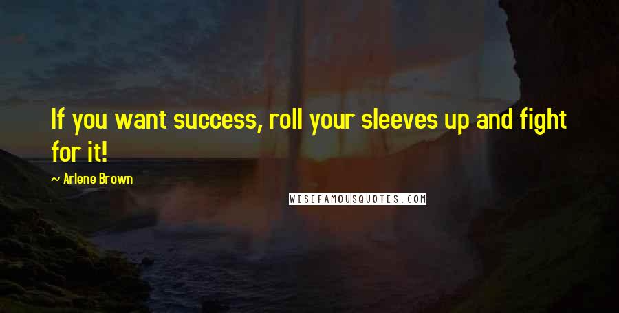 Arlene Brown Quotes: If you want success, roll your sleeves up and fight for it!