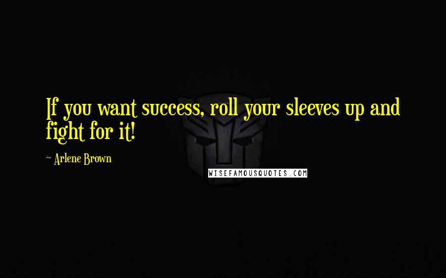 Arlene Brown Quotes: If you want success, roll your sleeves up and fight for it!
