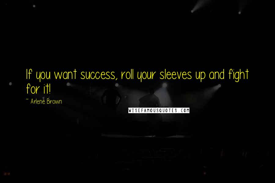 Arlene Brown Quotes: If you want success, roll your sleeves up and fight for it!