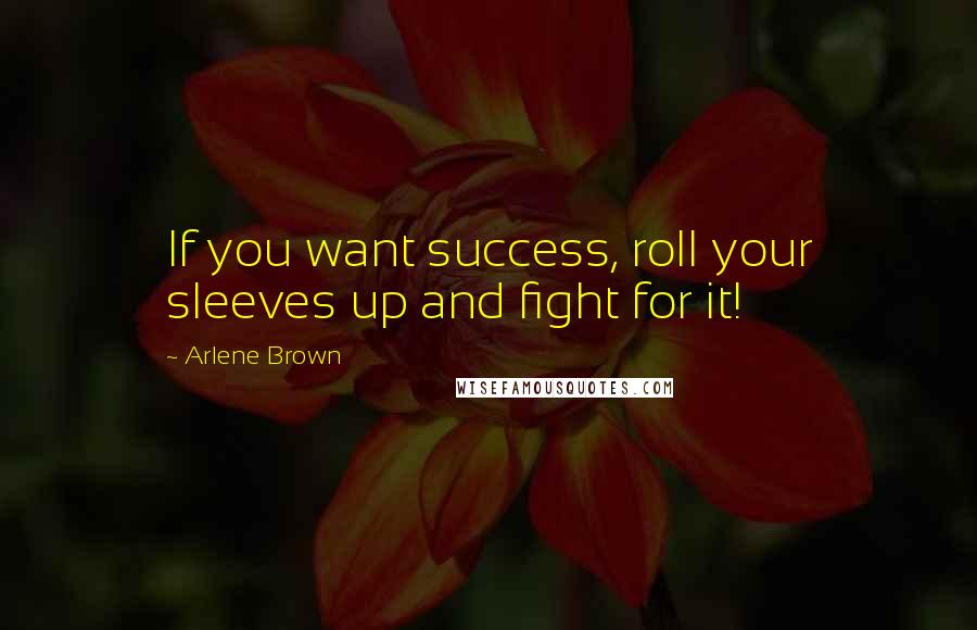 Arlene Brown Quotes: If you want success, roll your sleeves up and fight for it!