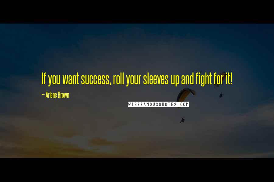 Arlene Brown Quotes: If you want success, roll your sleeves up and fight for it!