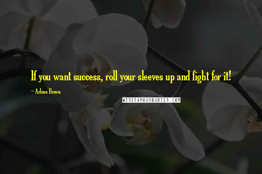 Arlene Brown Quotes: If you want success, roll your sleeves up and fight for it!