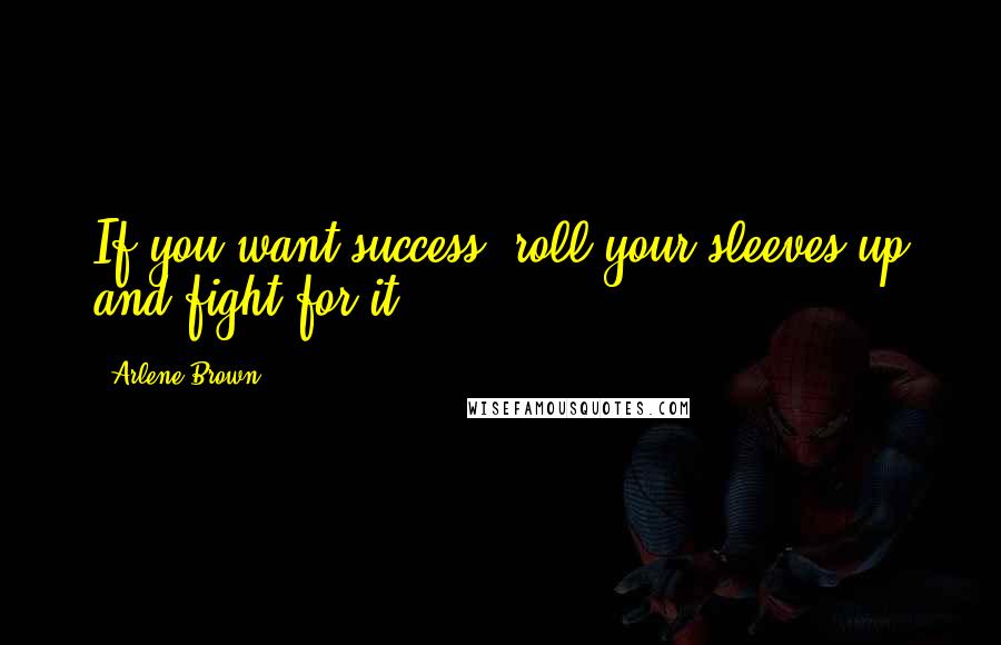 Arlene Brown Quotes: If you want success, roll your sleeves up and fight for it!