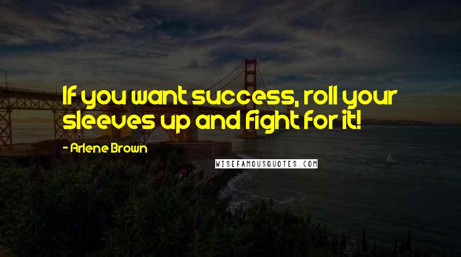 Arlene Brown Quotes: If you want success, roll your sleeves up and fight for it!