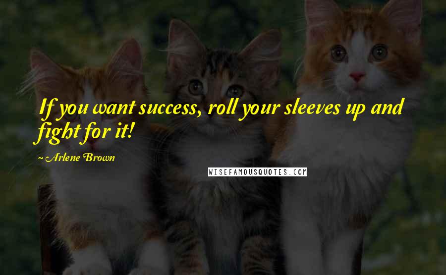 Arlene Brown Quotes: If you want success, roll your sleeves up and fight for it!