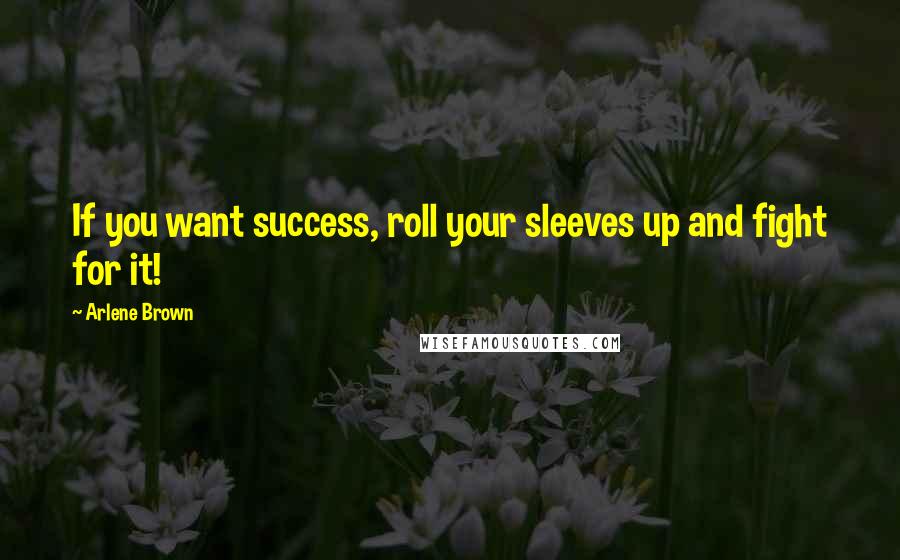 Arlene Brown Quotes: If you want success, roll your sleeves up and fight for it!