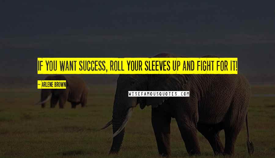 Arlene Brown Quotes: If you want success, roll your sleeves up and fight for it!