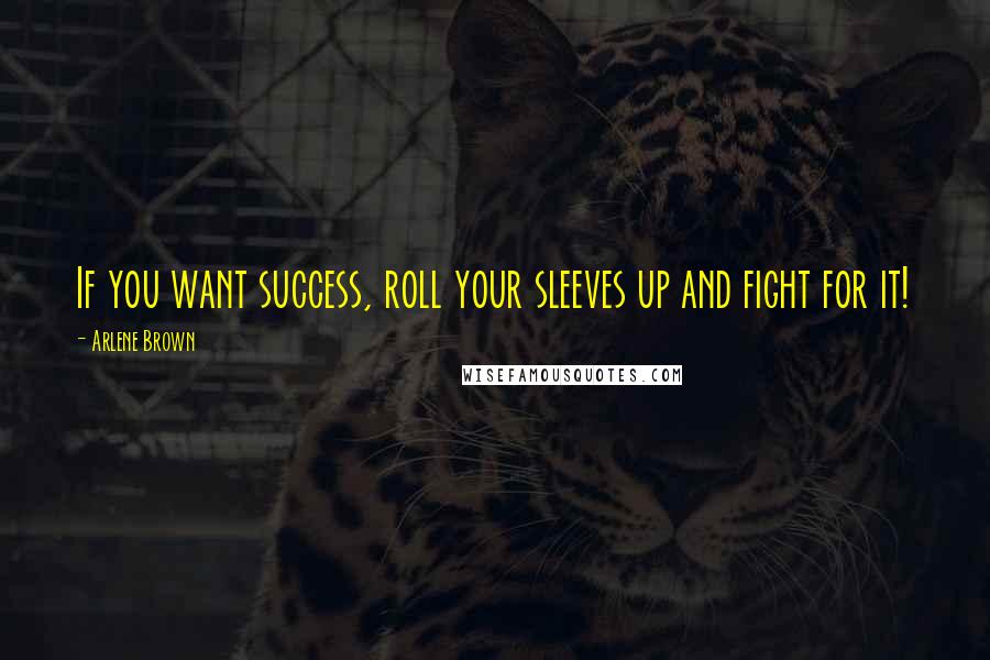 Arlene Brown Quotes: If you want success, roll your sleeves up and fight for it!