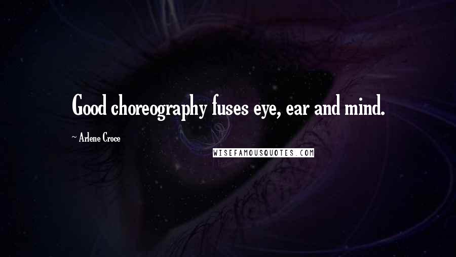 Arlene Croce Quotes: Good choreography fuses eye, ear and mind.