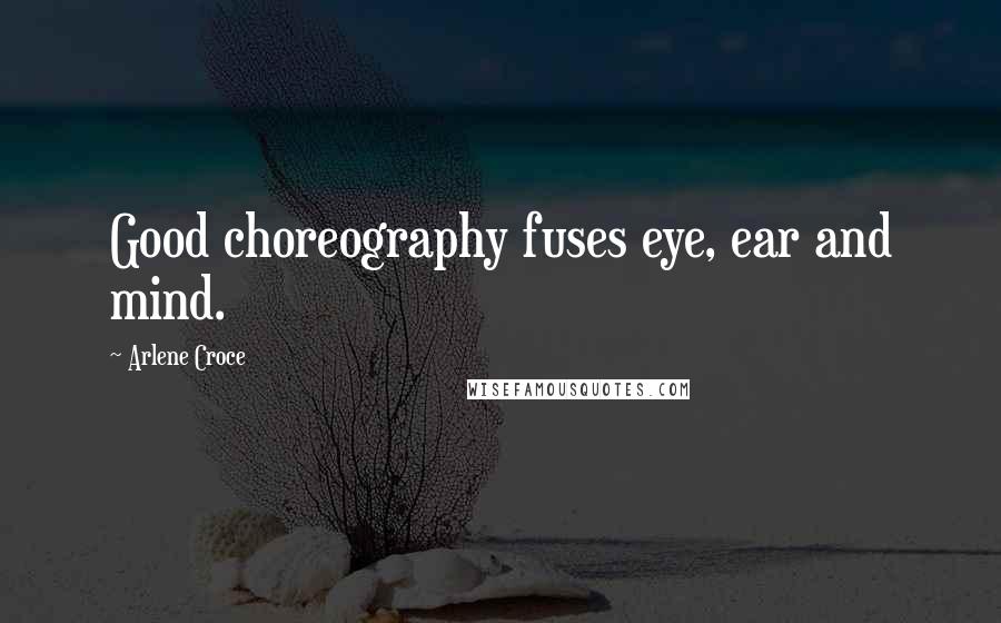 Arlene Croce Quotes: Good choreography fuses eye, ear and mind.