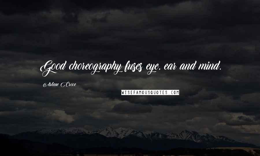 Arlene Croce Quotes: Good choreography fuses eye, ear and mind.