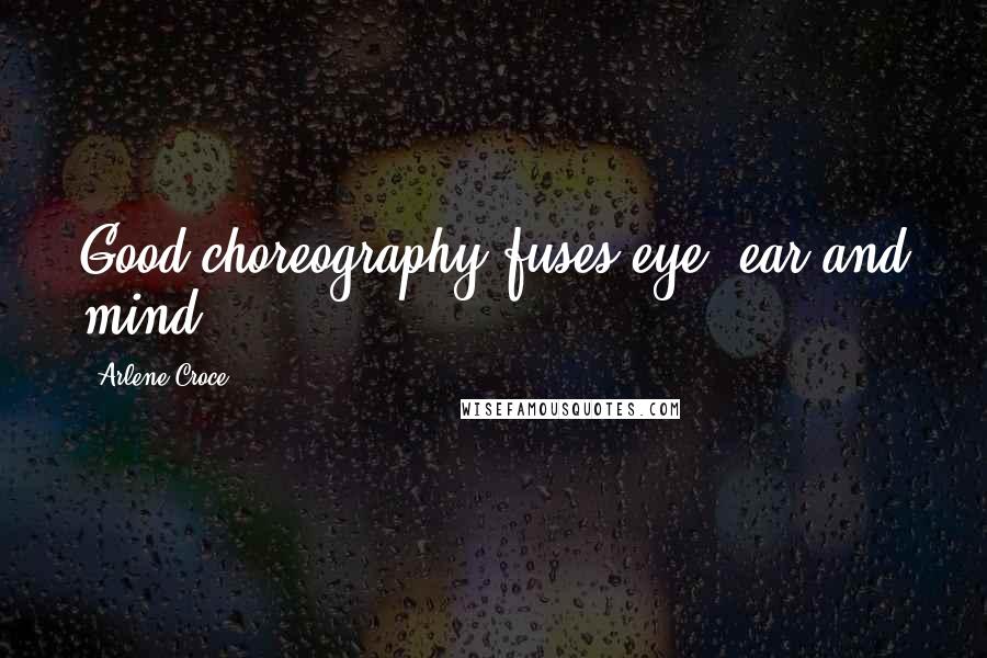 Arlene Croce Quotes: Good choreography fuses eye, ear and mind.