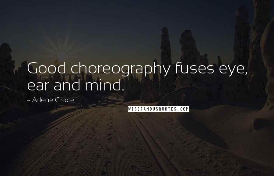 Arlene Croce Quotes: Good choreography fuses eye, ear and mind.
