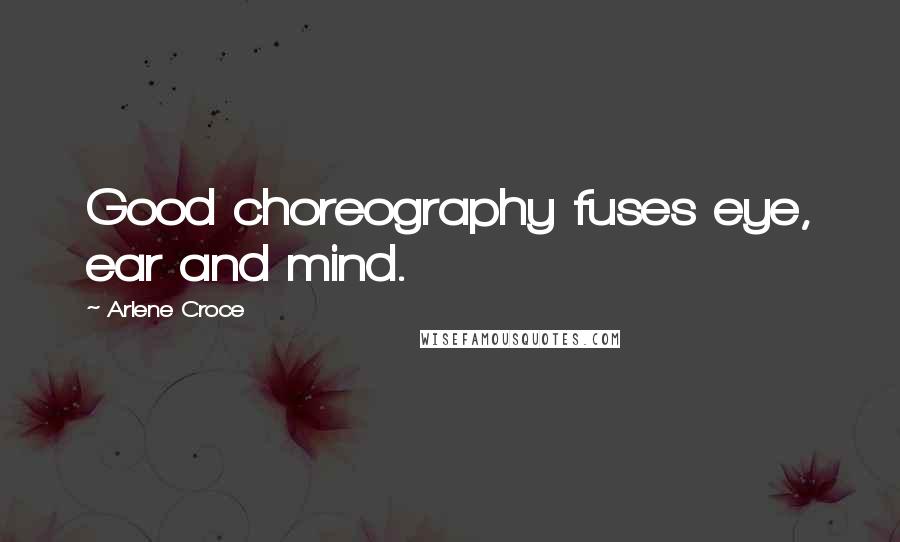 Arlene Croce Quotes: Good choreography fuses eye, ear and mind.