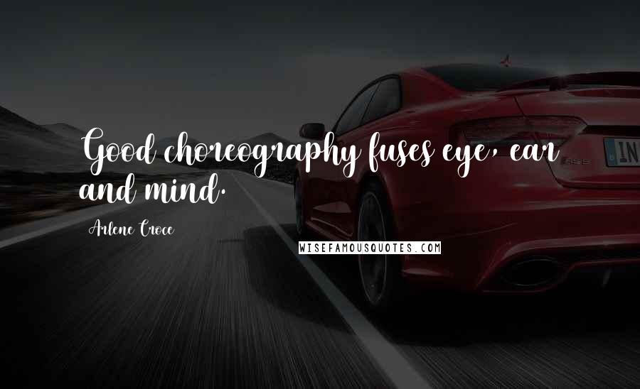 Arlene Croce Quotes: Good choreography fuses eye, ear and mind.