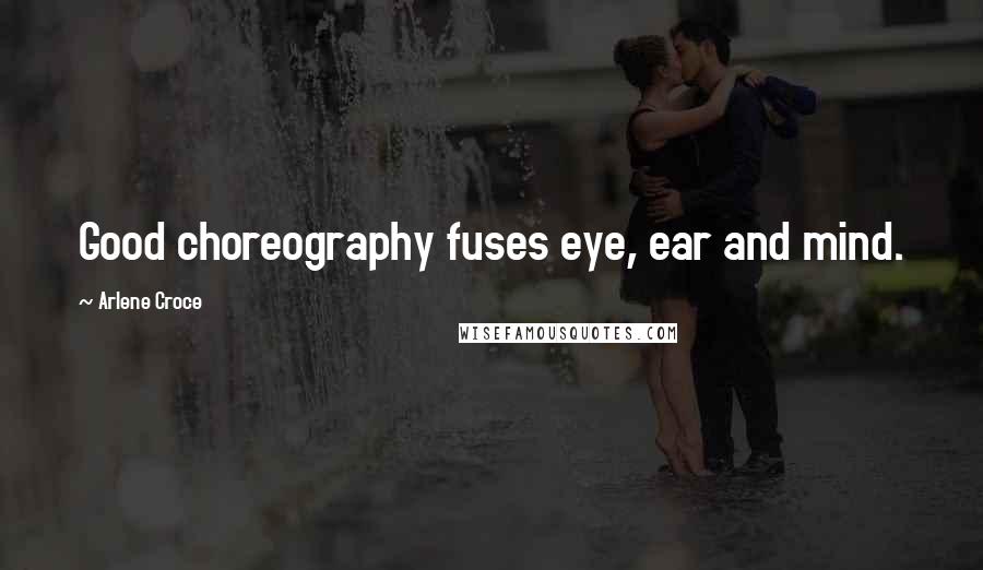 Arlene Croce Quotes: Good choreography fuses eye, ear and mind.