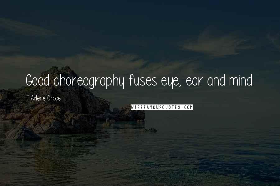 Arlene Croce Quotes: Good choreography fuses eye, ear and mind.