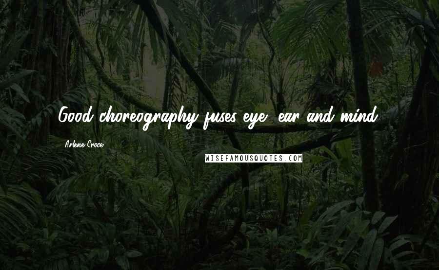 Arlene Croce Quotes: Good choreography fuses eye, ear and mind.