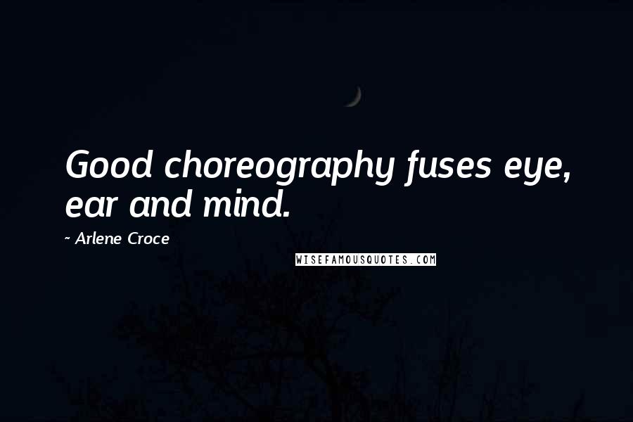 Arlene Croce Quotes: Good choreography fuses eye, ear and mind.