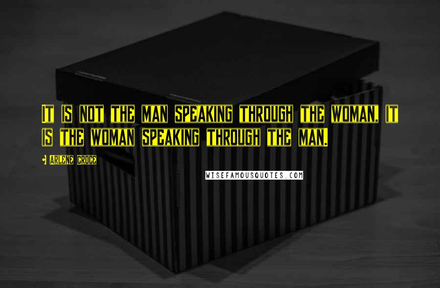 Arlene Croce Quotes: It is not the man speaking through the woman, it is the woman speaking through the man.