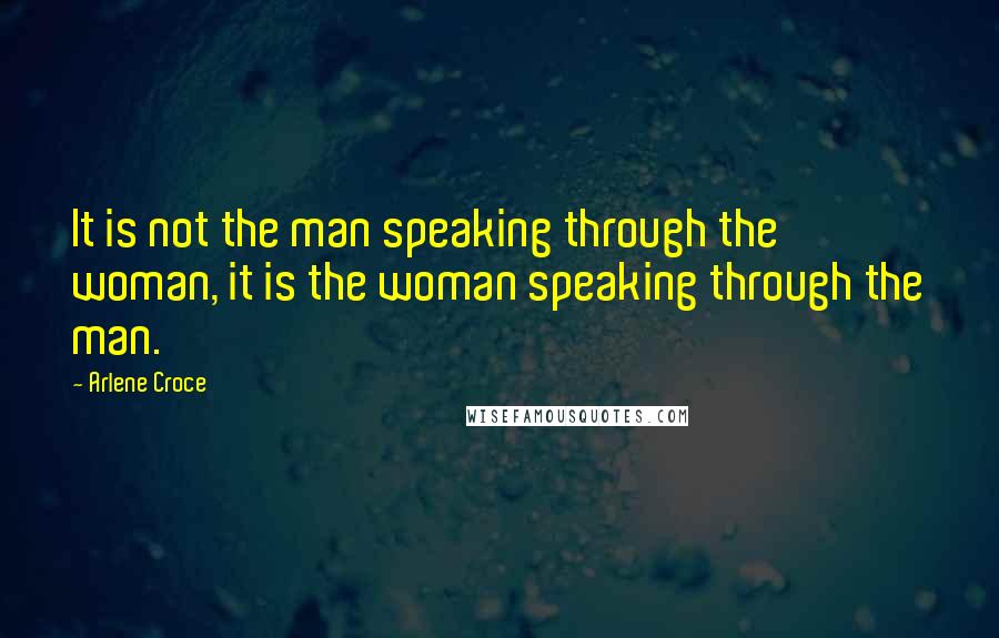 Arlene Croce Quotes: It is not the man speaking through the woman, it is the woman speaking through the man.