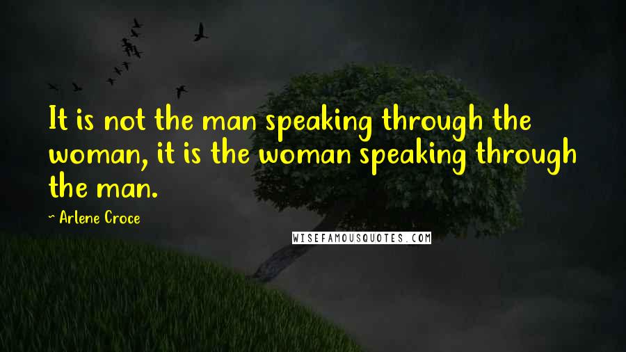 Arlene Croce Quotes: It is not the man speaking through the woman, it is the woman speaking through the man.